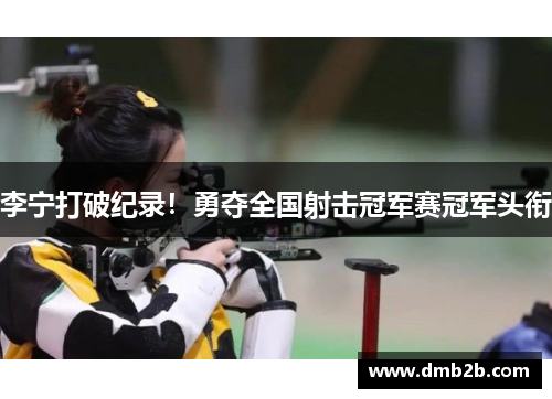 李宁打破纪录！勇夺全国射击冠军赛冠军头衔