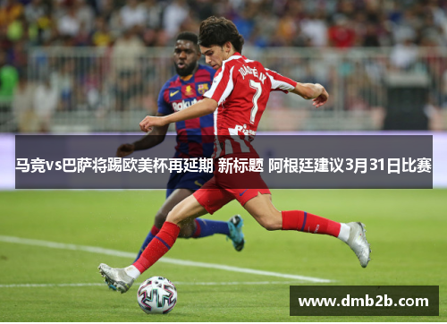 马竞vs巴萨将踢欧美杯再延期 新标题 阿根廷建议3月31日比赛